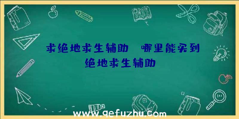 「求绝地求生辅助」|哪里能买到绝地求生辅助